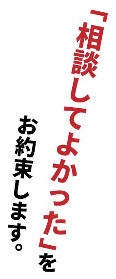 「相談してよかった」をお約束します。